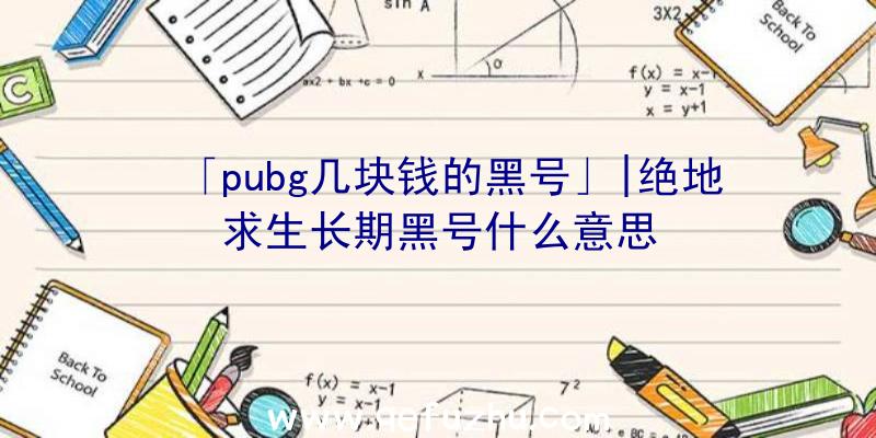 「pubg几块钱的黑号」|绝地求生长期黑号什么意思